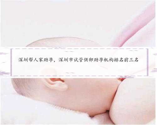 深圳帮人家助孕，深圳市试管供卵助孕机